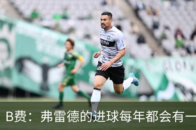 B费：弗雷德的进球每年都会有一次 他配得上赞美